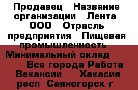 Продавец › Название организации ­ Лента, ООО › Отрасль предприятия ­ Пищевая промышленность › Минимальный оклад ­ 17 000 - Все города Работа » Вакансии   . Хакасия респ.,Саяногорск г.